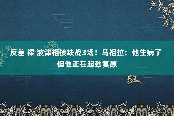 反差 裸 波津相接缺战3场！马祖拉：他生病了 但他正在起劲复原