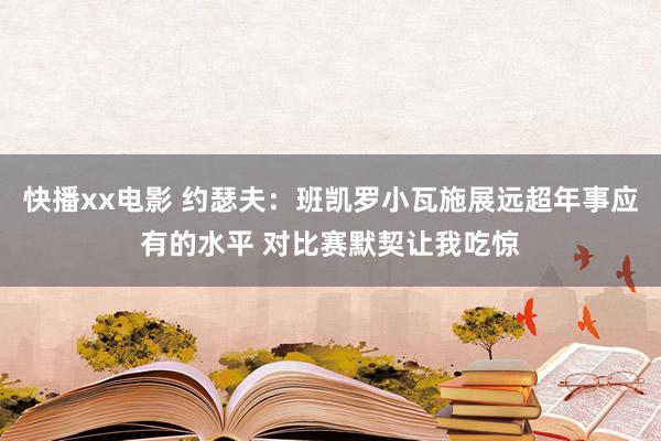 快播xx电影 约瑟夫：班凯罗小瓦施展远超年事应有的水平 对比赛默契让我吃惊
