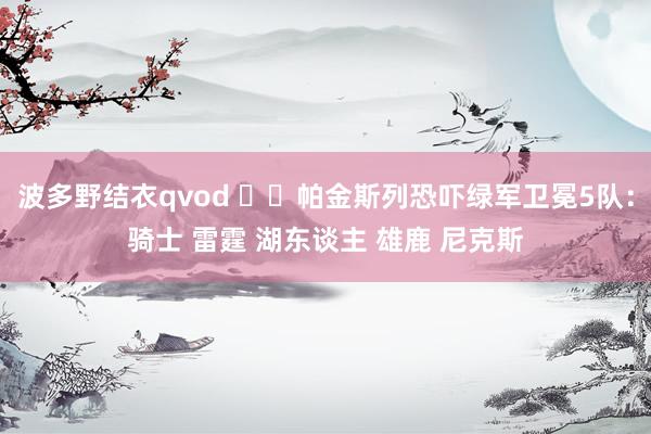 波多野结衣qvod ✍️帕金斯列恐吓绿军卫冕5队：骑士 雷霆 湖东谈主 雄鹿 尼克斯