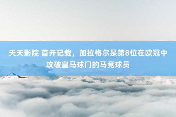 天天影院 首开记载，加拉格尔是第8位在欧冠中攻破皇马球门的马竞球员