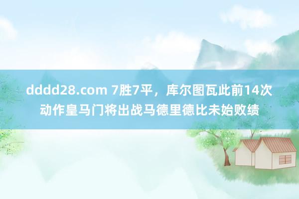 dddd28.com 7胜7平，库尔图瓦此前14次动作皇马门将出战马德里德比未始败绩