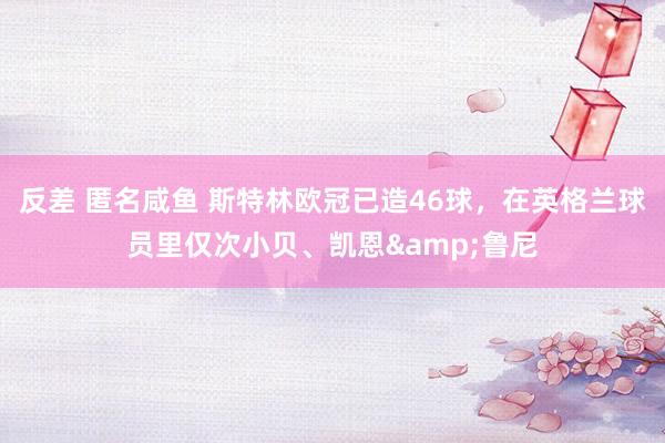 反差 匿名咸鱼 斯特林欧冠已造46球，在英格兰球员里仅次小贝、凯恩&鲁尼