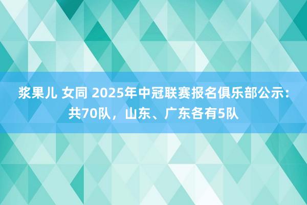 浆果儿 女同 2025年中冠联赛报名俱乐部公示：共70队，山东、广东各有5队