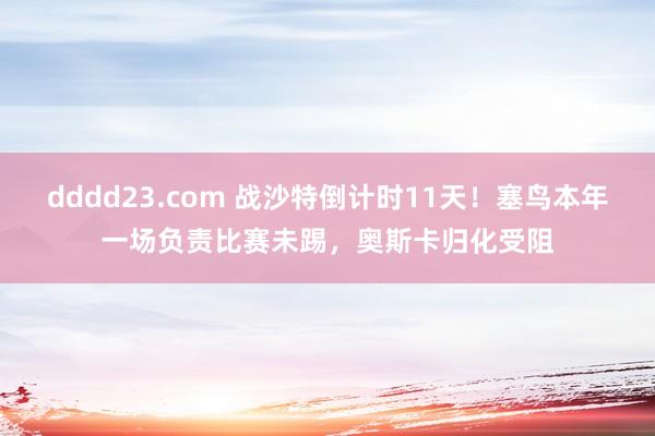 dddd23.com 战沙特倒计时11天！塞鸟本年一场负责比赛未踢，奥斯卡归化受阻