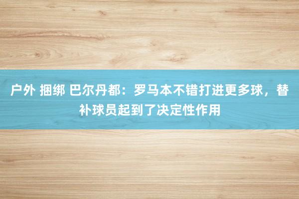 户外 捆绑 巴尔丹都：罗马本不错打进更多球，替补球员起到了决定性作用