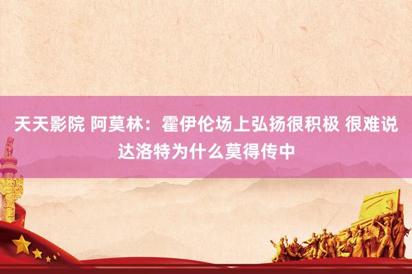 天天影院 阿莫林：霍伊伦场上弘扬很积极 很难说达洛特为什么莫得传中