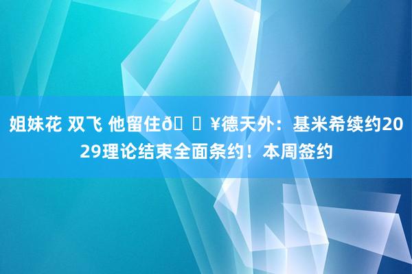 姐妹花 双飞 他留住💥德天外：基米希续约2029理论结束全面条约！本周签约