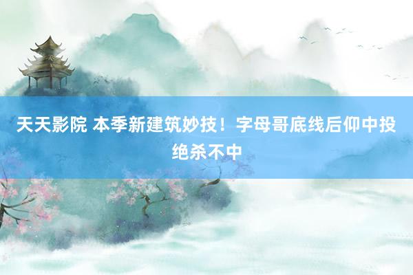 天天影院 本季新建筑妙技！字母哥底线后仰中投绝杀不中