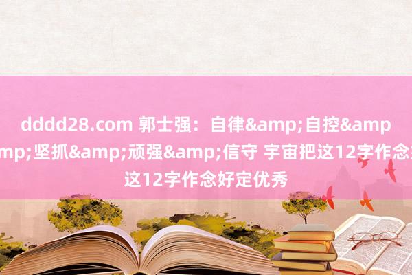 dddd28.com 郭士强：自律&自控&自发&坚抓&顽强&信守 宇宙把这12字作念好定优秀