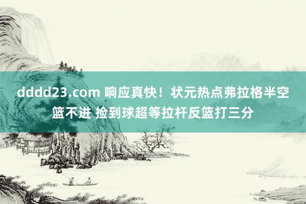dddd23.com 响应真快！状元热点弗拉格半空篮不进 捡到球超等拉杆反篮打三分
