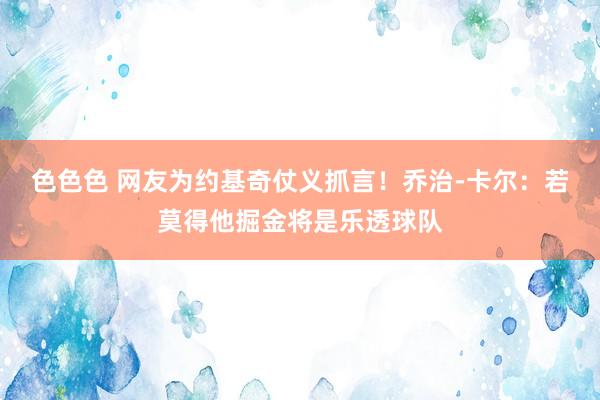 色色色 网友为约基奇仗义抓言！乔治-卡尔：若莫得他掘金将是乐透球队