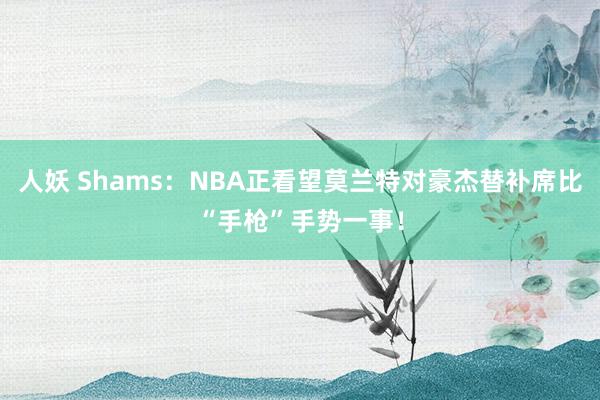 人妖 Shams：NBA正看望莫兰特对豪杰替补席比“手枪”手势一事！
