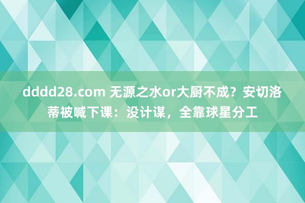 dddd28.com 无源之水or大厨不成？安切洛蒂被喊下课：没计谋，全靠球星分工