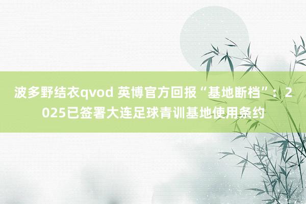 波多野结衣qvod 英博官方回报“基地断档”：2025已签署大连足球青训基地使用条约