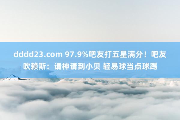 dddd23.com 97.9%吧友打五星满分！吧友吹赖斯：请神请到小贝 轻易球当点球踢