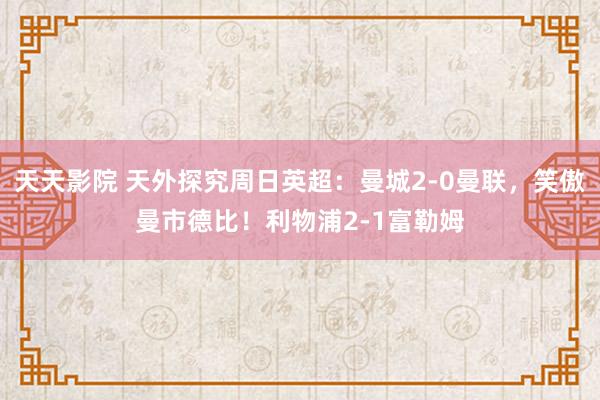 天天影院 天外探究周日英超：曼城2-0曼联，笑傲曼市德比！利物浦2-1富勒姆