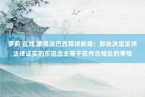 萝莉 在线 德佩谈巴西踩球新规：那些决定足球法律证实的东说念主等于在作念短处的事情