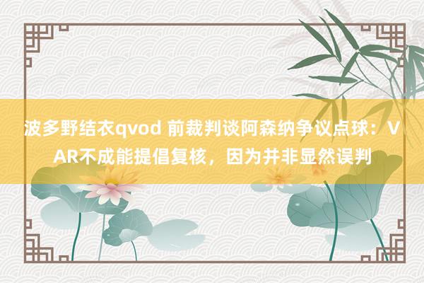 波多野结衣qvod 前裁判谈阿森纳争议点球：VAR不成能提倡复核，因为并非显然误判