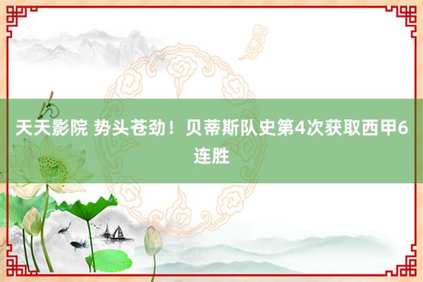 天天影院 势头苍劲！贝蒂斯队史第4次获取西甲6连胜