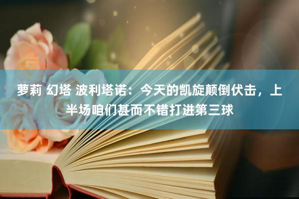 萝莉 幻塔 波利塔诺：今天的凯旋颠倒伏击，上半场咱们甚而不错打进第三球