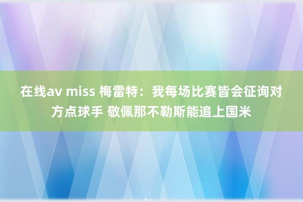 在线av miss 梅雷特：我每场比赛皆会征询对方点球手 敬佩那不勒斯能追上国米