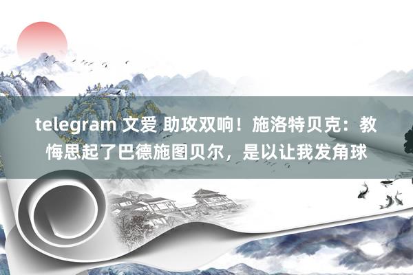telegram 文爱 助攻双响！施洛特贝克：教悔思起了巴德施图贝尔，是以让我发角球